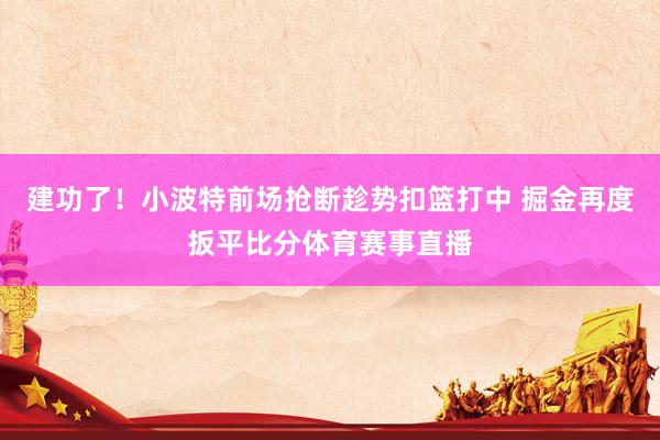 建功了！小波特前场抢断趁势扣篮打中 掘金再度扳平比分体育赛事直播