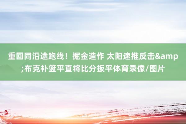 重回同沿途跑线！掘金造作 太阳速推反击&布克补篮平直将比分扳平体育录像/图片