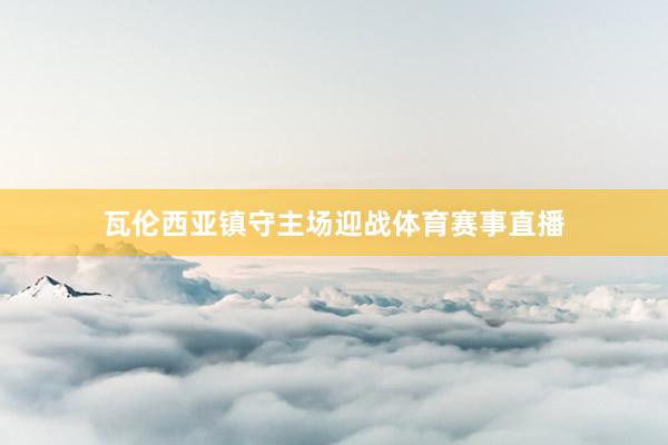 瓦伦西亚镇守主场迎战体育赛事直播