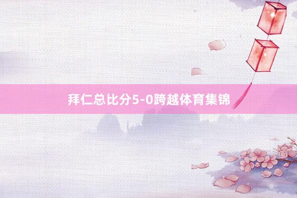 拜仁总比分5-0跨越体育集锦
