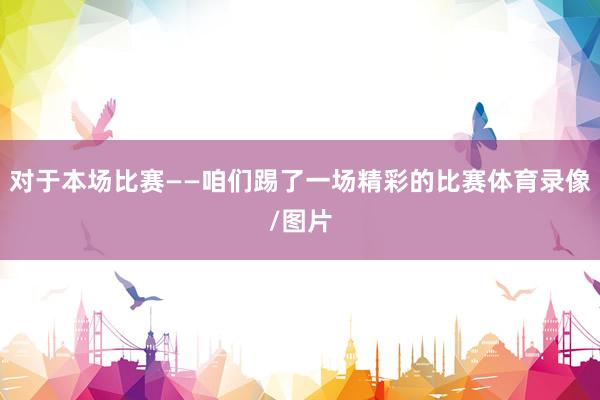 对于本场比赛——咱们踢了一场精彩的比赛体育录像/图片