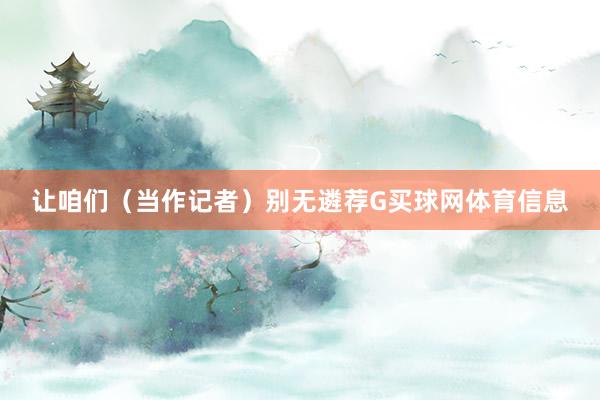 让咱们（当作记者）别无遴荐G买球网体育信息