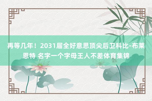 再等几年！2031届全好意思顶尖后卫科比-布莱恩特 名字一个字母王人不差体育集锦