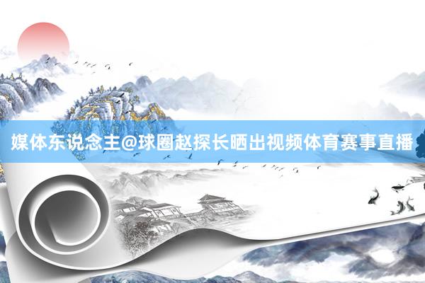 媒体东说念主@球圈赵探长晒出视频体育赛事直播