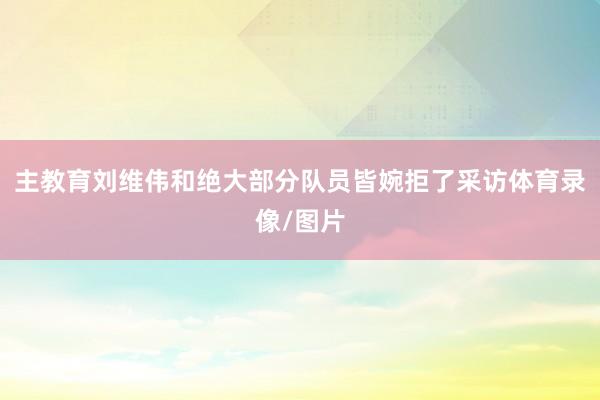 主教育刘维伟和绝大部分队员皆婉拒了采访体育录像/图片