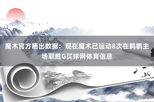 魔术官方晒出数据：现在魔术已运动8次在鹈鹕主场取胜G买球网体育信息