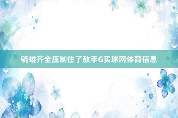 骁雄齐全压制住了敌手G买球网体育信息