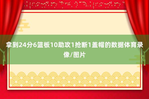 拿到24分6篮板10助攻1抢断1盖帽的数据体育录像/图片
