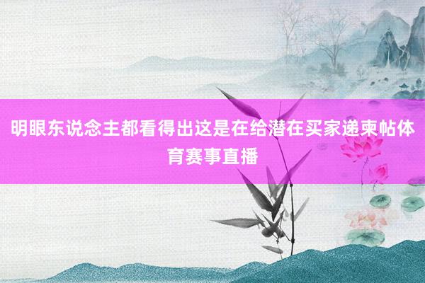 明眼东说念主都看得出这是在给潜在买家递柬帖体育赛事直播
