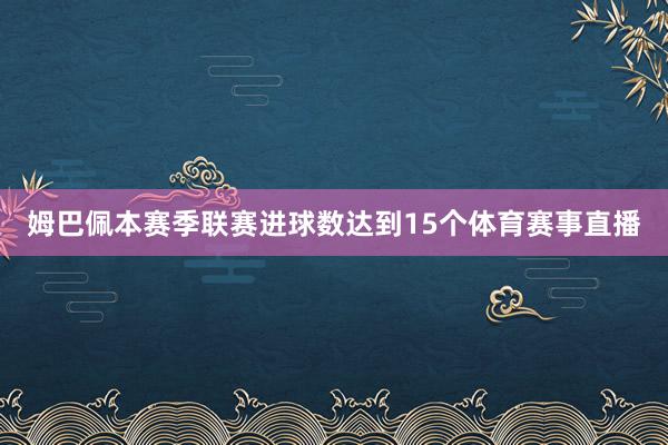 姆巴佩本赛季联赛进球数达到15个体育赛事直播