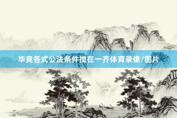 毕竟各式公法条件搅在一齐体育录像/图片
