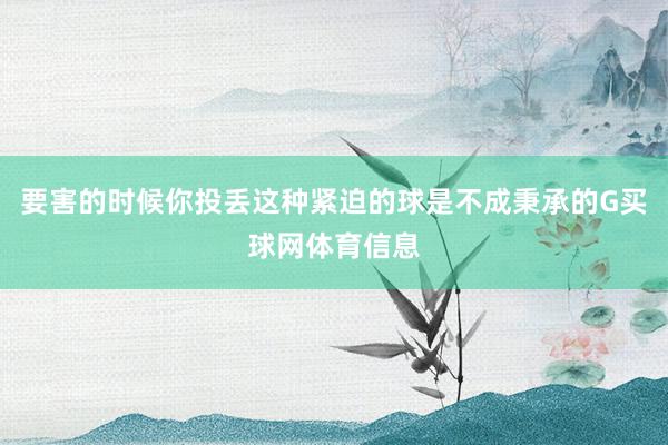 要害的时候你投丢这种紧迫的球是不成秉承的G买球网体育信息