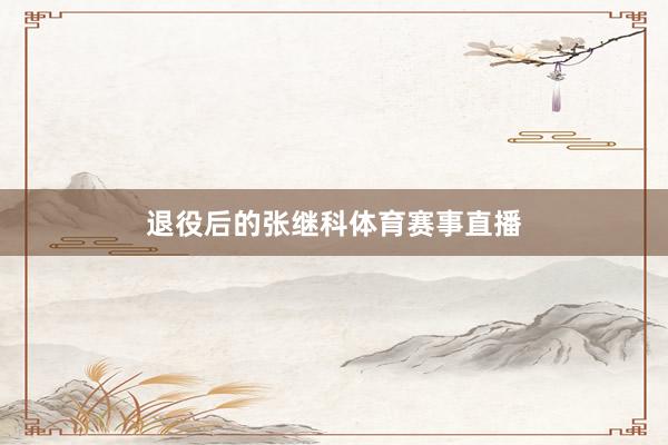 退役后的张继科体育赛事直播