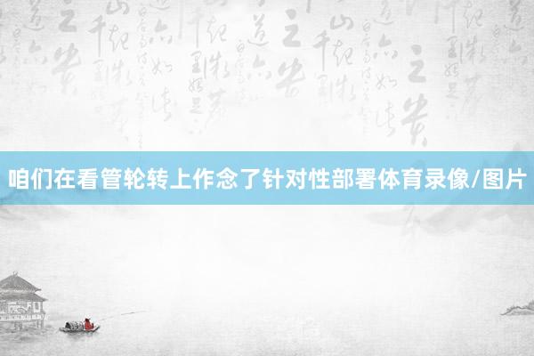 咱们在看管轮转上作念了针对性部署体育录像/图片