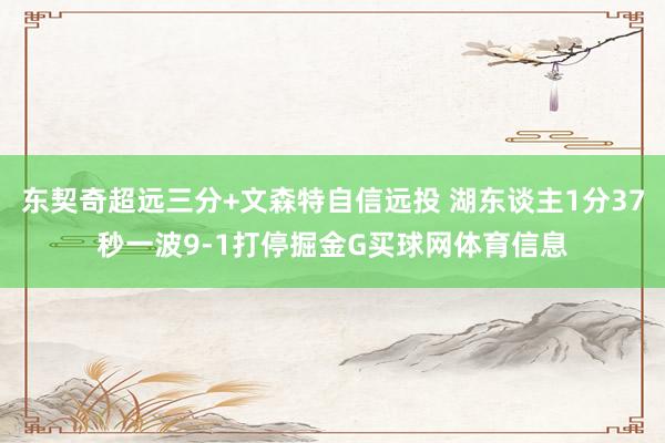 东契奇超远三分+文森特自信远投 湖东谈主1分37秒一波9-1打停掘金G买球网体育信息