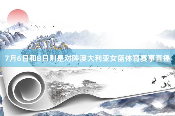 7月6日和8日则是对阵澳大利亚女篮体育赛事直播