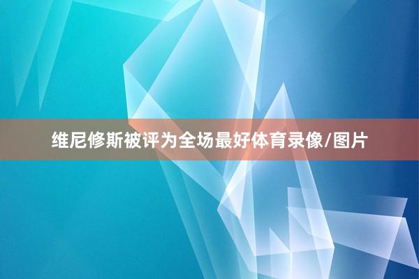 维尼修斯被评为全场最好体育录像/图片