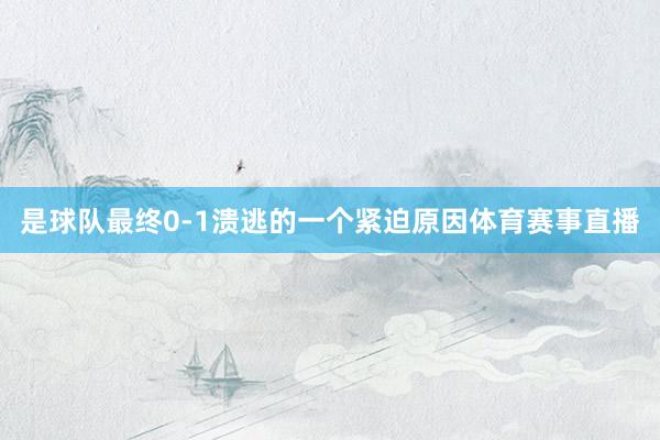 是球队最终0-1溃逃的一个紧迫原因体育赛事直播