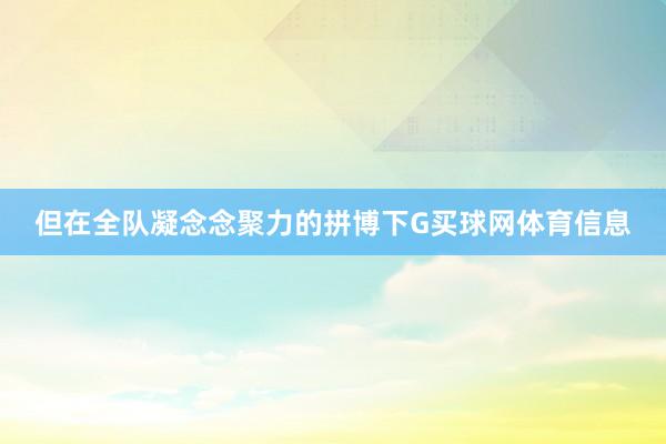 但在全队凝念念聚力的拼博下G买球网体育信息