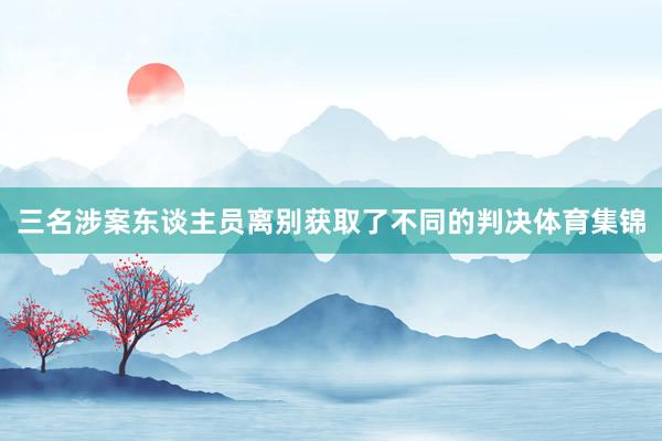 三名涉案东谈主员离别获取了不同的判决体育集锦