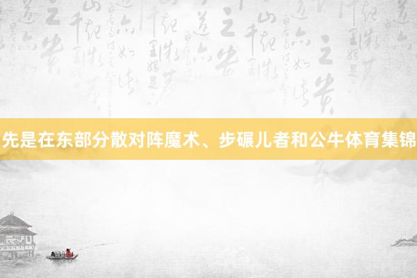 先是在东部分散对阵魔术、步碾儿者和公牛体育集锦