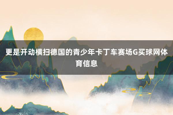 更是开动横扫德国的青少年卡丁车赛场G买球网体育信息