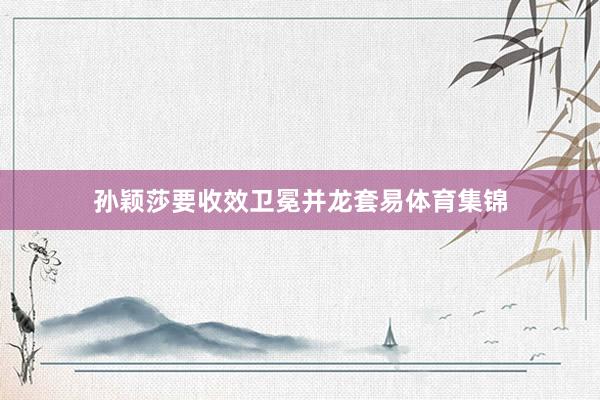 孙颖莎要收效卫冕并龙套易体育集锦