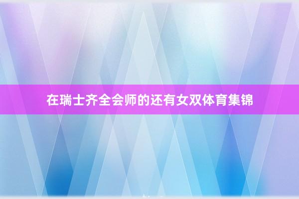 在瑞士齐全会师的还有女双体育集锦