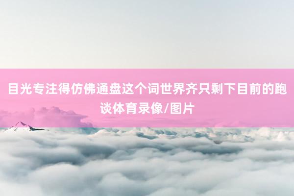 目光专注得仿佛通盘这个词世界齐只剩下目前的跑谈体育录像/图片