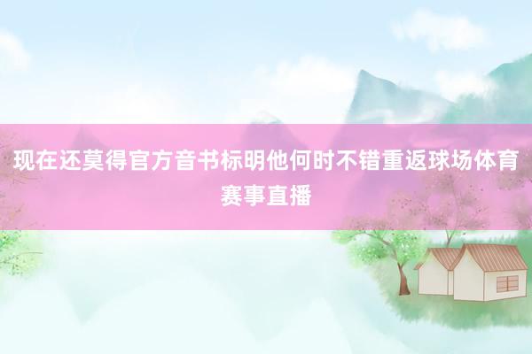 现在还莫得官方音书标明他何时不错重返球场体育赛事直播