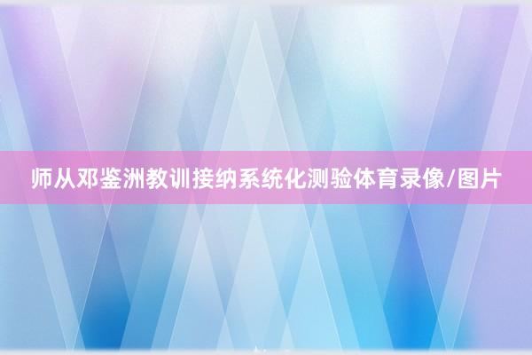 师从邓鉴洲教训接纳系统化测验体育录像/图片