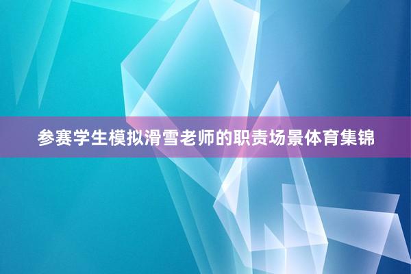 参赛学生模拟滑雪老师的职责场景体育集锦