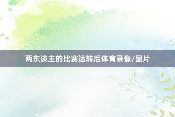 两东谈主的比赛运转后体育录像/图片