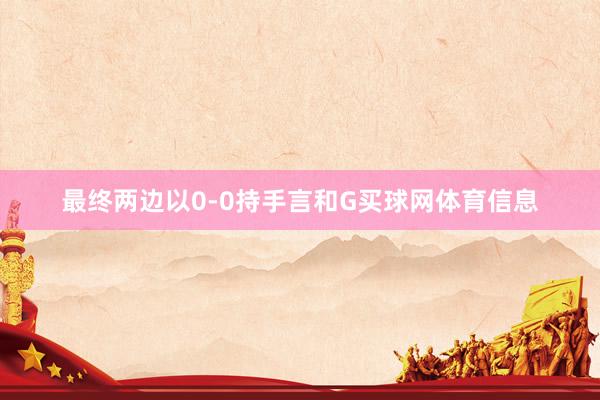最终两边以0-0持手言和G买球网体育信息