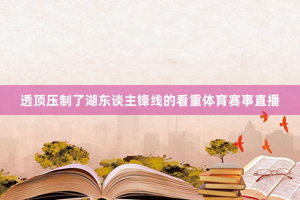 透顶压制了湖东谈主锋线的看重体育赛事直播