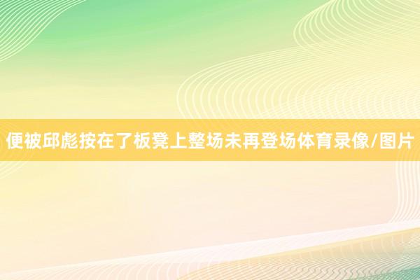 便被邱彪按在了板凳上整场未再登场体育录像/图片