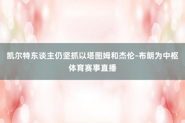 凯尔特东谈主仍坚抓以塔图姆和杰伦-布朗为中枢体育赛事直播