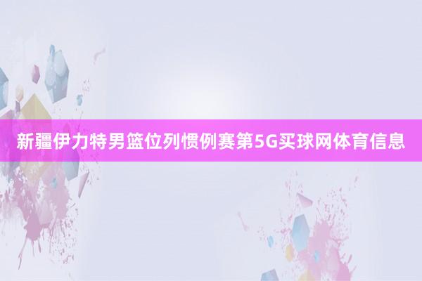 新疆伊力特男篮位列惯例赛第5G买球网体育信息