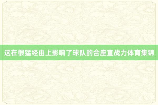 这在很猛经由上影响了球队的合座宣战力体育集锦