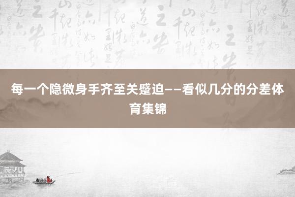 每一个隐微身手齐至关蹙迫——看似几分的分差体育集锦