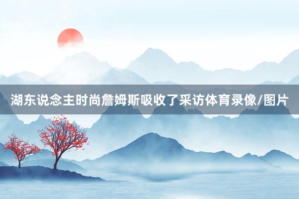 湖东说念主时尚詹姆斯吸收了采访体育录像/图片