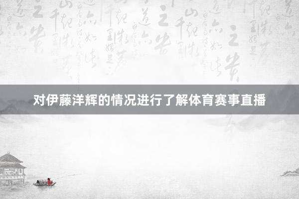 对伊藤洋辉的情况进行了解体育赛事直播