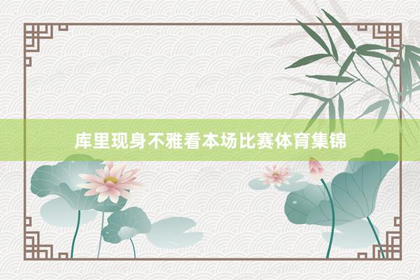 库里现身不雅看本场比赛体育集锦