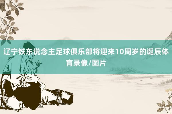 辽宁铁东说念主足球俱乐部将迎来10周岁的诞辰体育录像/图片
