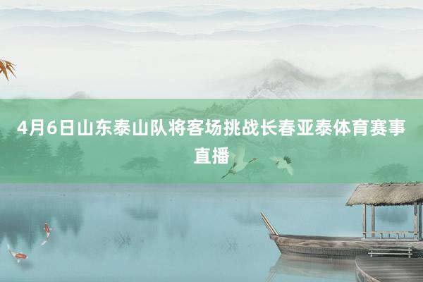4月6日山东泰山队将客场挑战长春亚泰体育赛事直播