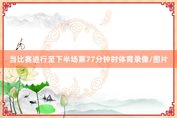 当比赛进行至下半场第77分钟时体育录像/图片