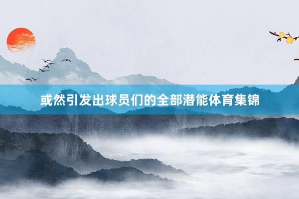 或然引发出球员们的全部潜能体育集锦
