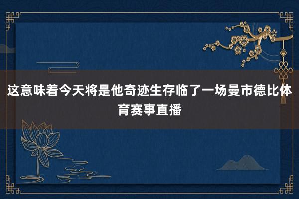 这意味着今天将是他奇迹生存临了一场曼市德比体育赛事直播