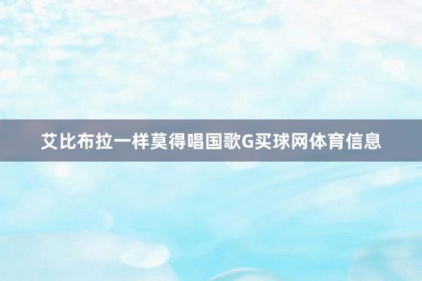 艾比布拉一样莫得唱国歌G买球网体育信息