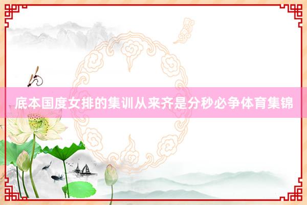 底本国度女排的集训从来齐是分秒必争体育集锦